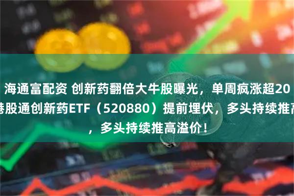 海通富配資 創新藥翻倍大牛股曝光，單周瘋漲超205%！港股通創新藥ETF（520880）提前埋伏，多頭持續推高溢價！